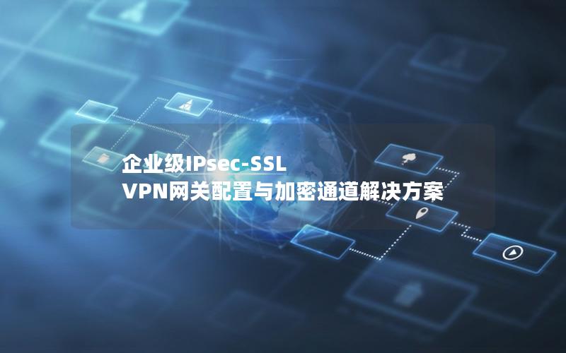 企业级IPsec-SSL VPN网关配置与加密通道解决方案