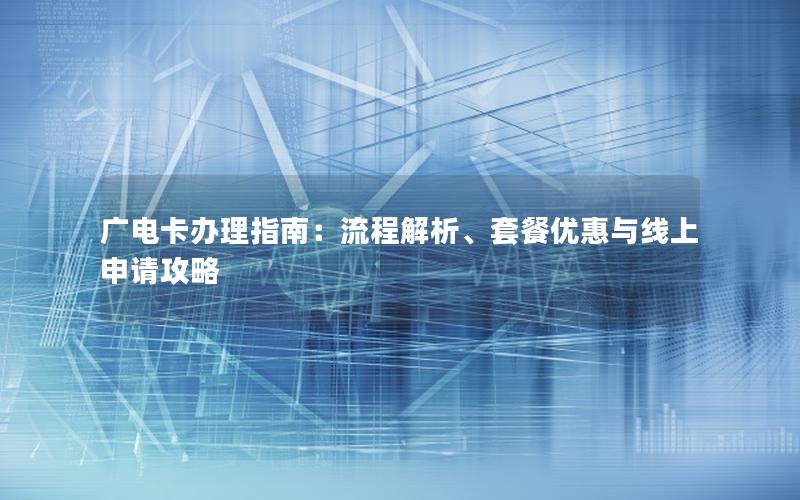 广电卡办理指南：流程解析、套餐优惠与线上申请攻略