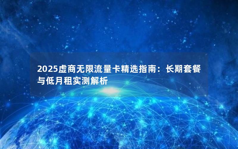 2025虚商无限流量卡精选指南：长期套餐与低月租实测解析