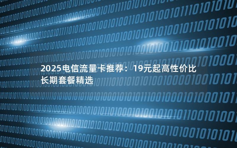 2025电信流量卡推荐：19元起高性价比长期套餐精选