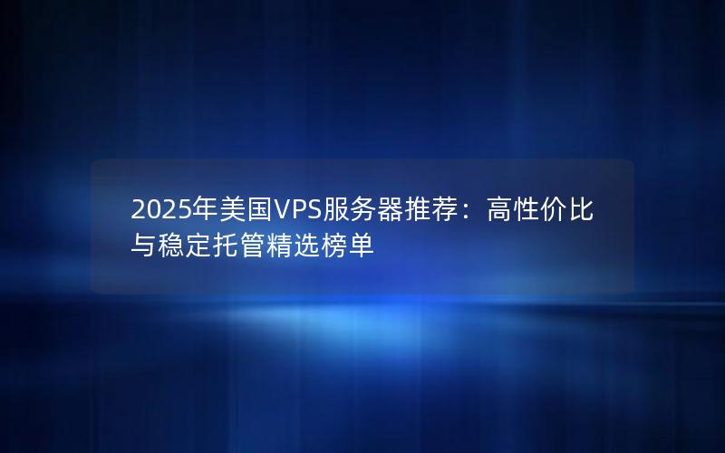 2025年美国VPS服务器推荐：高性价比与稳定托管精选榜单