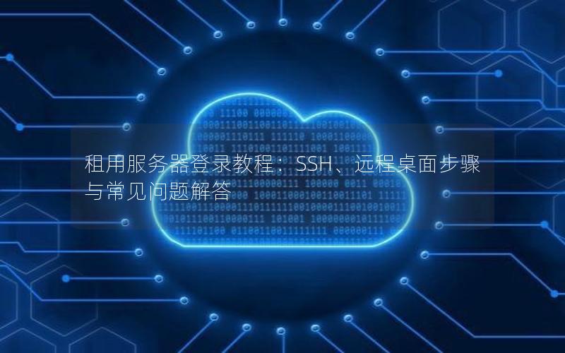 租用服务器登录教程：SSH、远程桌面步骤与常见问题解答