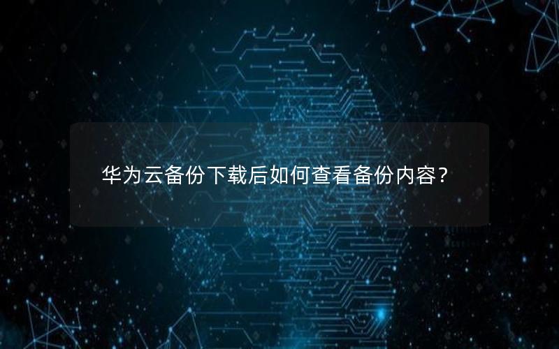 华为云备份下载后如何查看备份内容？