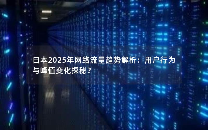 日本2025年网络流量趋势解析：用户行为与峰值变化探秘？