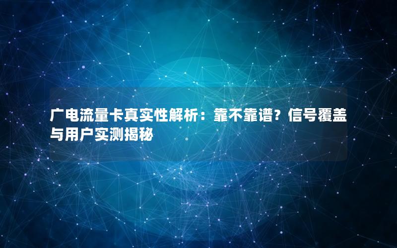 广电流量卡真实性解析：靠不靠谱？信号覆盖与用户实测揭秘