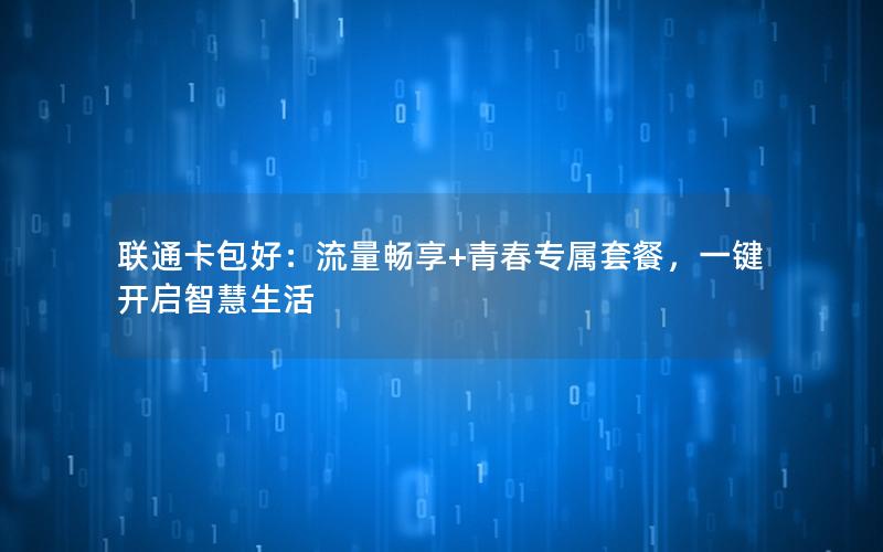 联通卡包好：流量畅享+青春专属套餐，一键开启智慧生活