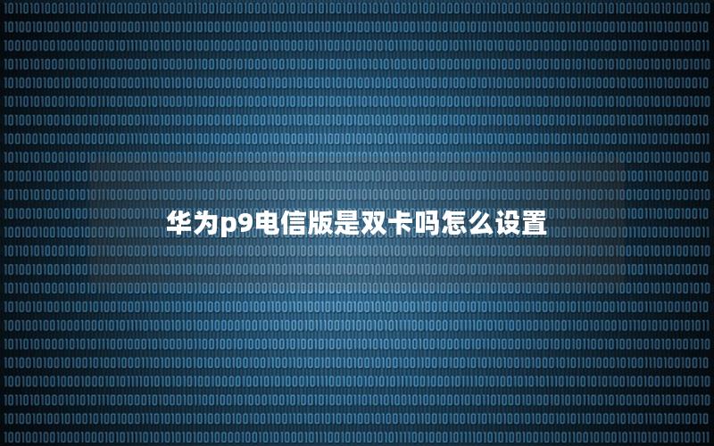 华为p9电信版是双卡吗怎么设置