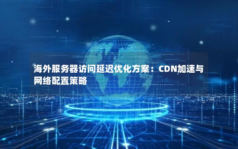 海外服务器访问延迟优化方案：CDN加速与网络配置策略