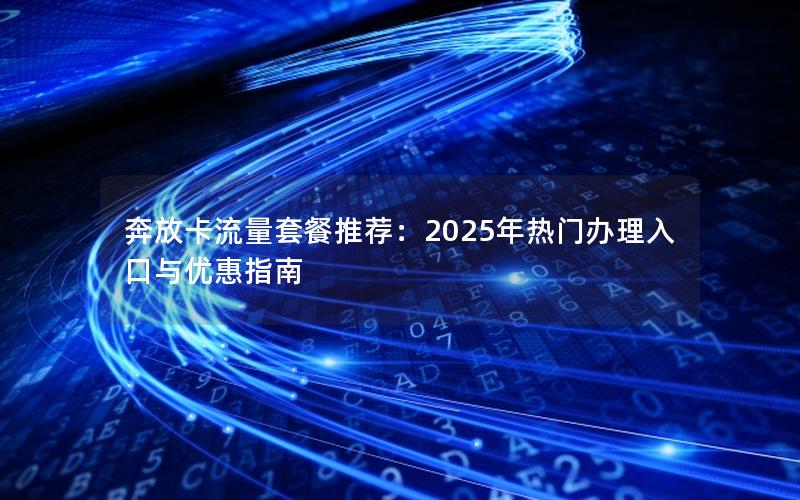 奔放卡流量套餐推荐：2025年热门办理入口与优惠指南