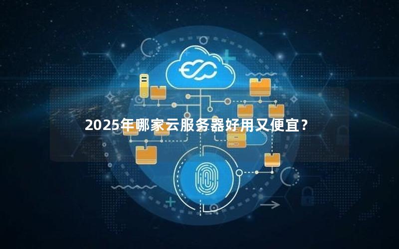 2025年哪家云服务器好用又便宜？