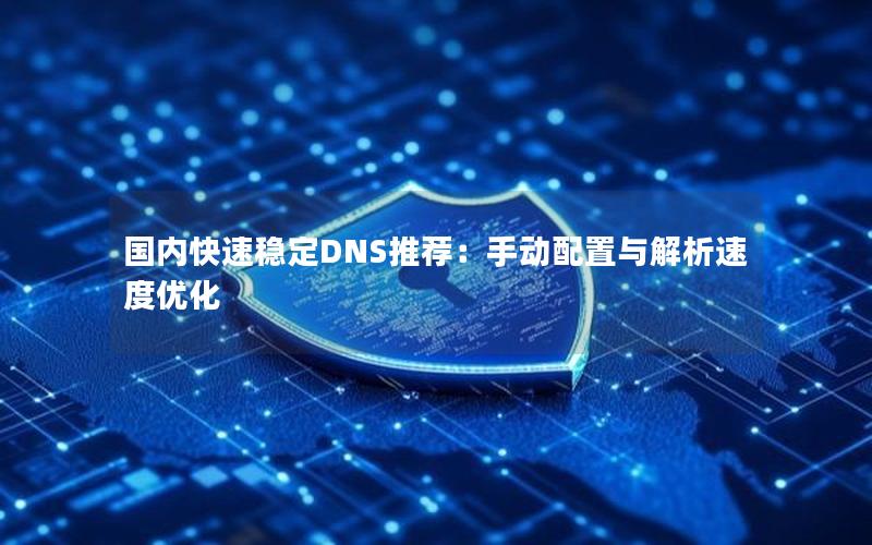 国内快速稳定DNS推荐：手动配置与解析速度优化