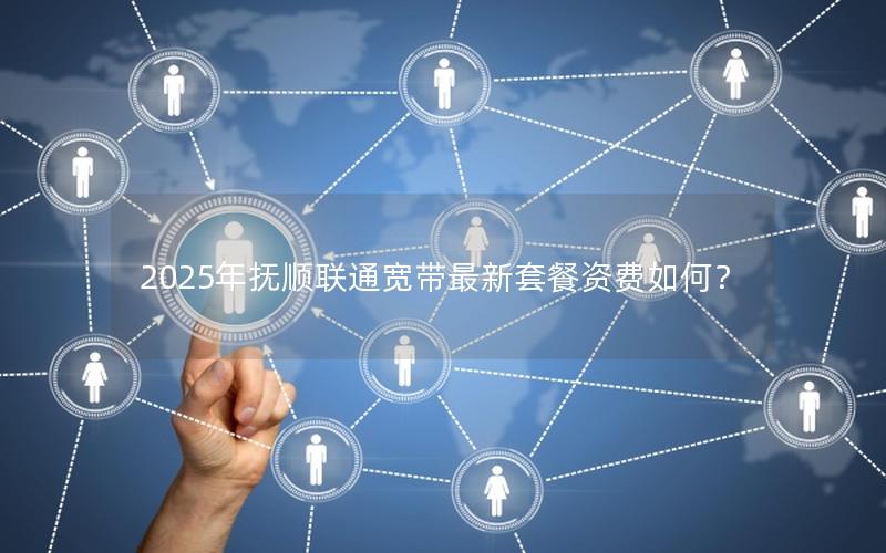 2025年抚顺联通宽带最新套餐资费如何？