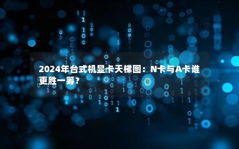 2024年台式机显卡天梯图：N卡与A卡谁更胜一筹？