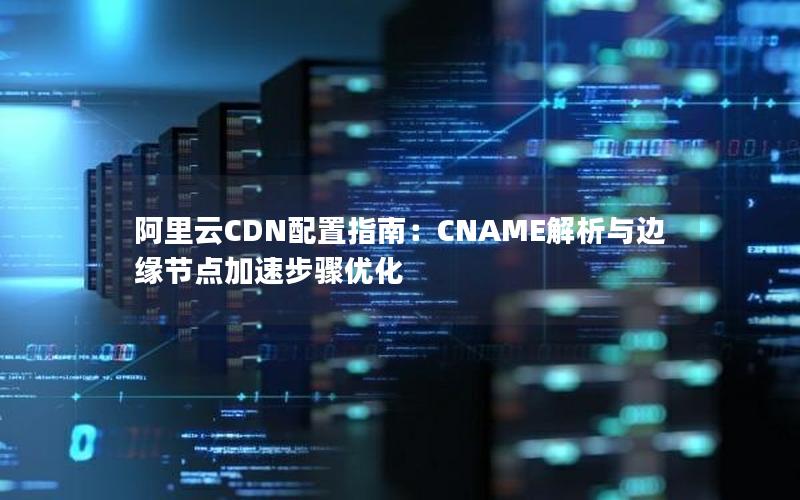 阿里云CDN配置指南：CNAME解析与边缘节点加速步骤优化