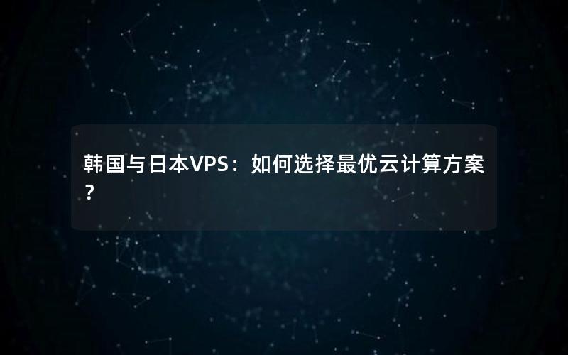 韩国与日本VPS：如何选择最优云计算方案？