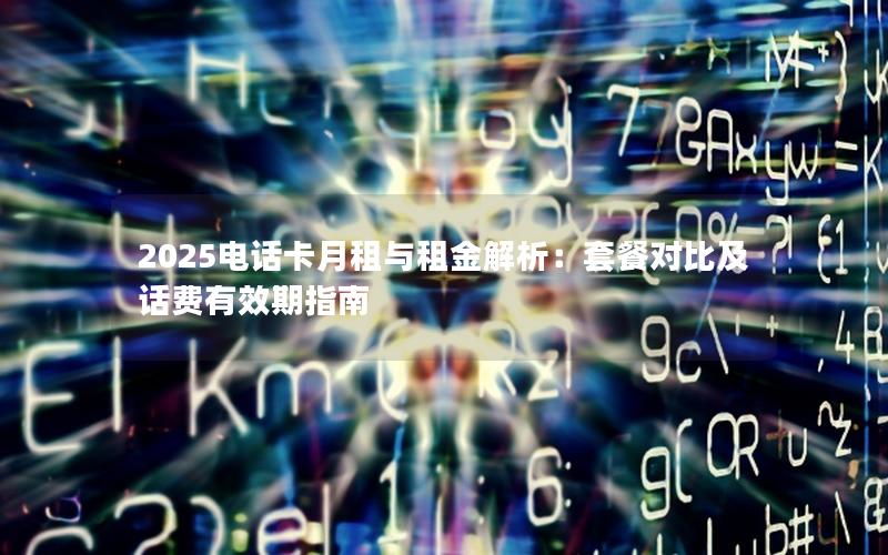 2025电话卡月租与租金解析：套餐对比及话费有效期指南