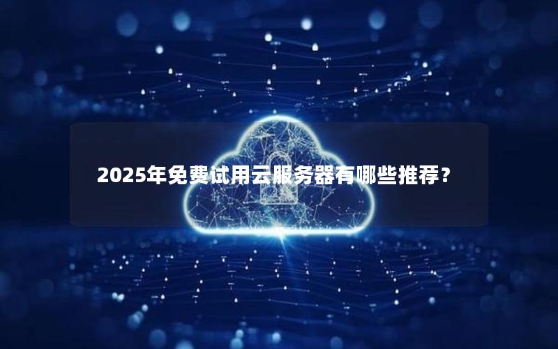 2025年免费试用云服务器有哪些推荐？