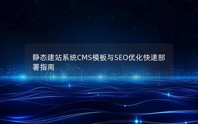 静态建站系统CMS模板与SEO优化快速部署指南