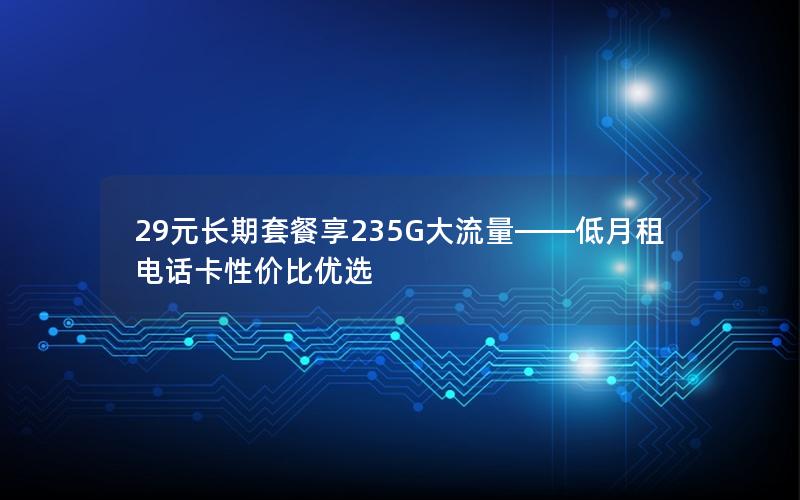 29元长期套餐享235G大流量——低月租电话卡性价比优选