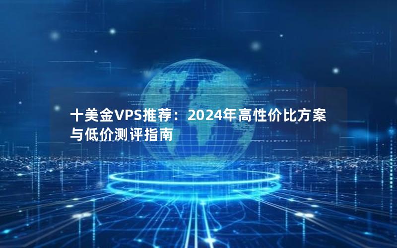 十美金VPS推荐：2024年高性价比方案与低价测评指南