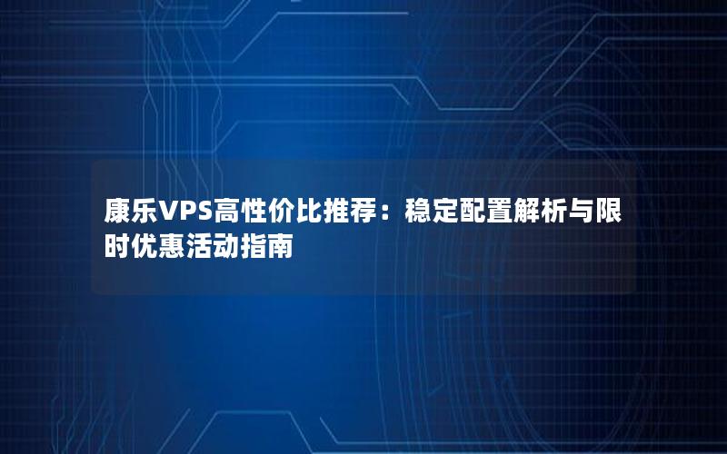 康乐VPS高性价比推荐：稳定配置解析与限时优惠活动指南