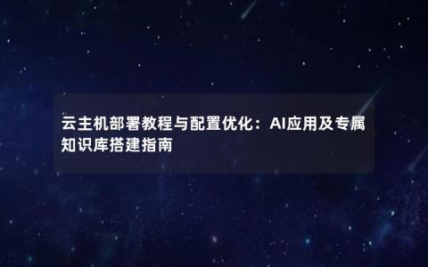 云主机部署教程与配置优化：AI应用及专属知识库搭建指南