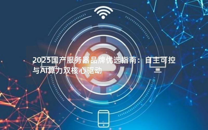 2025国产服务器品牌优选指南：自主可控与AI算力双核心驱动