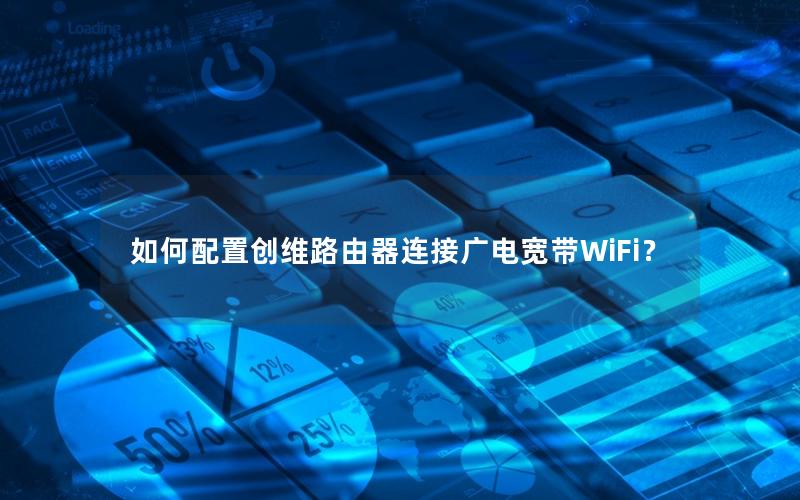 如何配置创维路由器连接广电宽带WiFi？