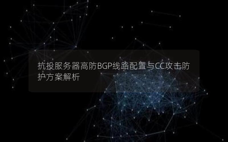 抗投服务器高防BGP线路配置与CC攻击防护方案解析