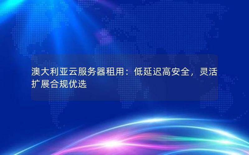 澳大利亚云服务器租用：低延迟高安全，灵活扩展合规优选