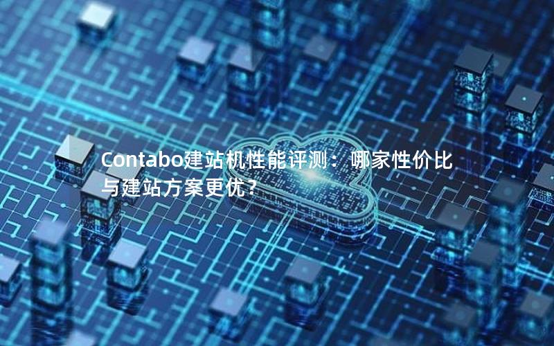 Contabo建站机性能评测：哪家性价比与建站方案更优？