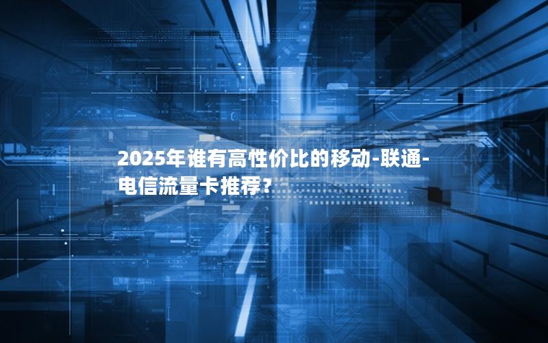 2025年谁有高性价比的移动-联通-电信流量卡推荐？