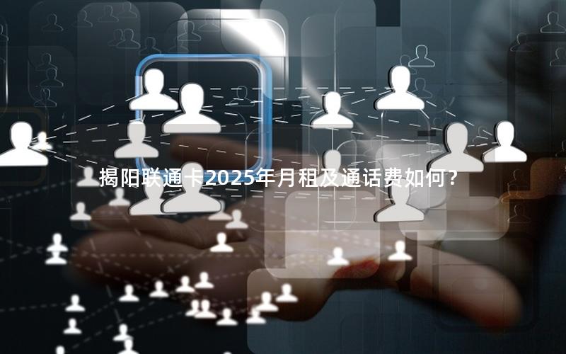 揭阳联通卡2025年月租及通话费如何？