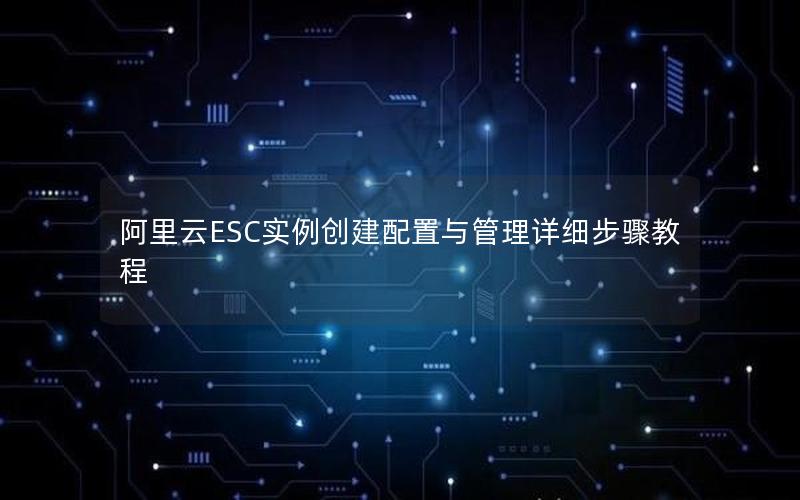 阿里云ESC实例创建配置与管理详细步骤教程