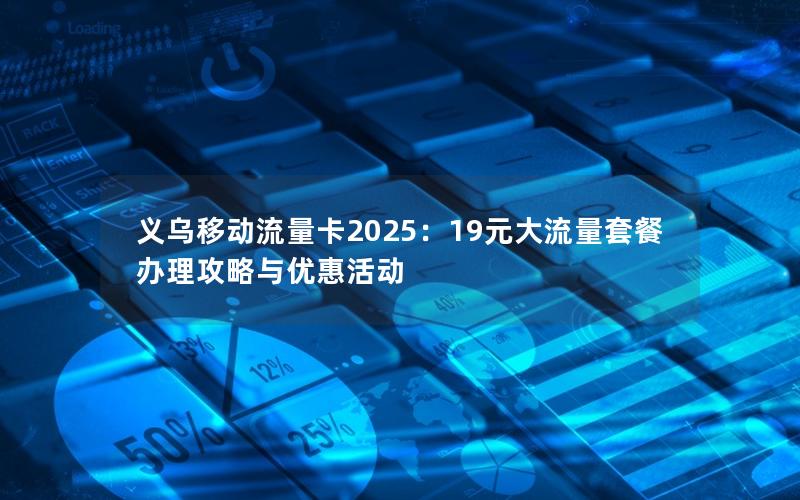 义乌移动流量卡2025：19元大流量套餐办理攻略与优惠活动