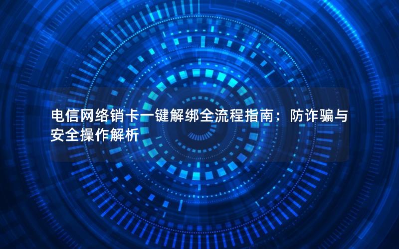 电信网络销卡一键解绑全流程指南：防诈骗与安全操作解析