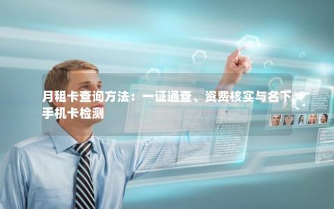 月租卡查询方法：一证通查、资费核实与名下手机卡检测