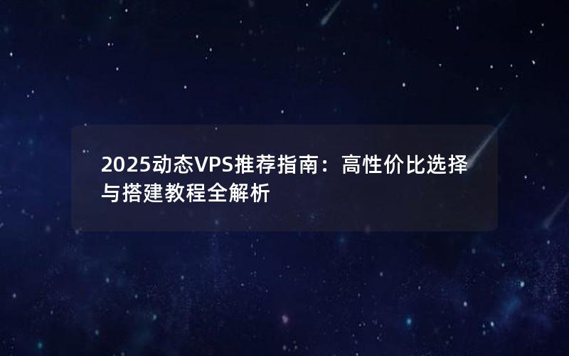 2025动态VPS推荐指南：高性价比选择与搭建教程全解析