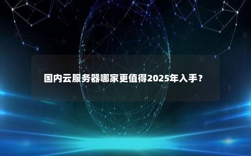 国内云服务器哪家更值得2025年入手？