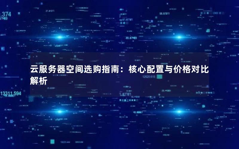 云服务器空间选购指南：核心配置与价格对比解析