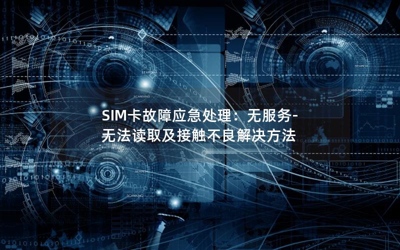 SIM卡故障应急处理：无服务-无法读取及接触不良解决方法