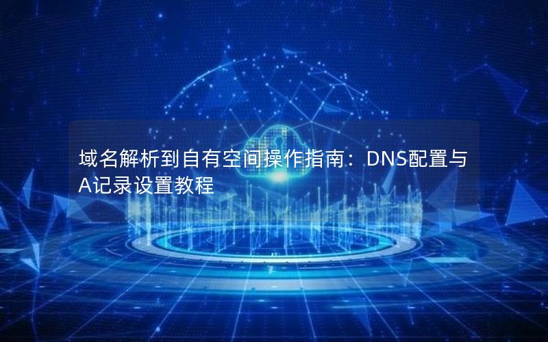 域名解析到自有空间操作指南：DNS配置与A记录设置教程