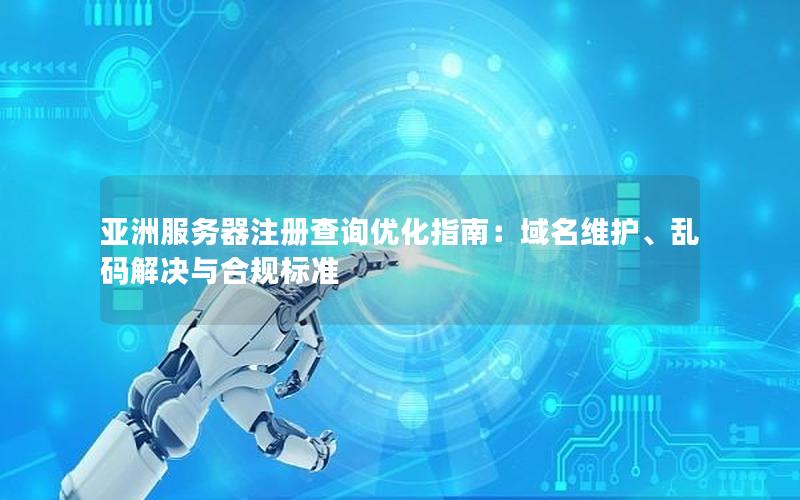 亚洲服务器注册查询优化指南：域名维护、乱码解决与合规标准