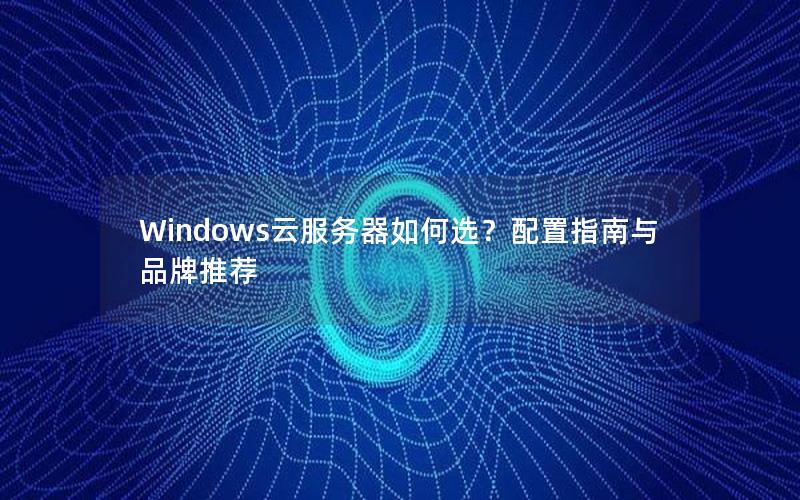 Windows云服务器如何选？配置指南与品牌推荐