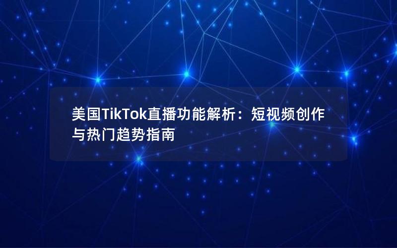 美国TikTok直播功能解析：短视频创作与热门趋势指南