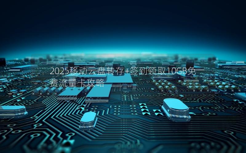 2025移动云盘转存+签到领取10GB免费流量卡攻略