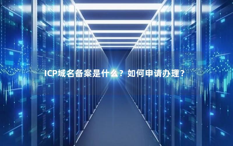 ICP域名备案是什么？如何申请办理？