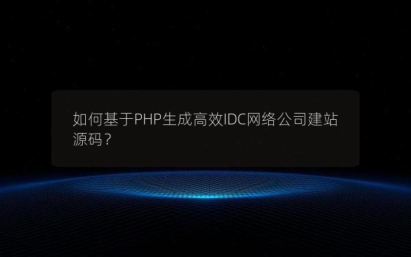 如何基于PHP生成高效IDC网络公司建站源码？