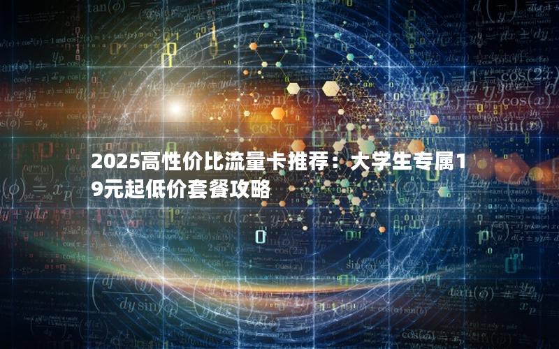 2025高性价比流量卡推荐：大学生专属19元起低价套餐攻略