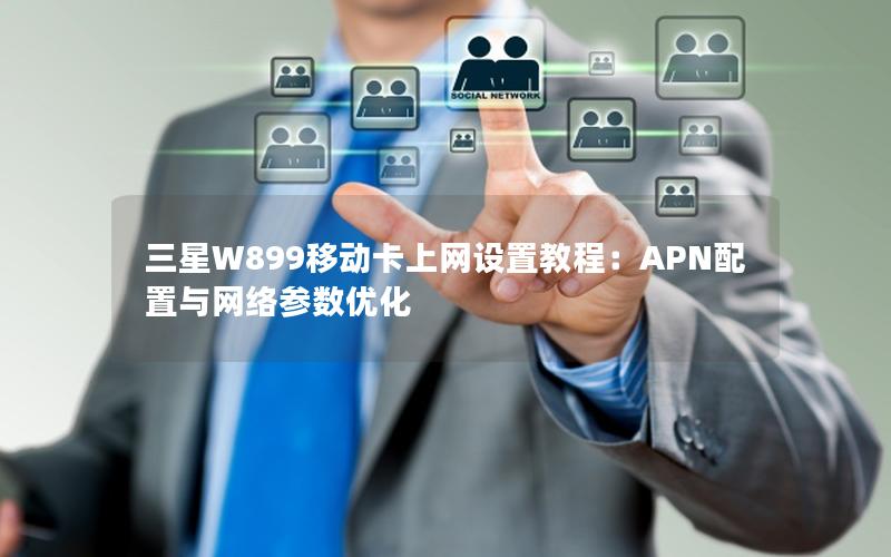 三星W899移动卡上网设置教程：APN配置与网络参数优化